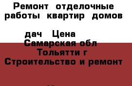 Ремонт, отделочные работы  квартир, домов, дач › Цена ­ 150 - Самарская обл., Тольятти г. Строительство и ремонт » Услуги   . Самарская обл.